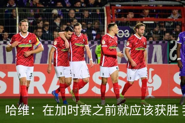 哈维：在加时赛之前就应该获胜 我们必须吸取教训