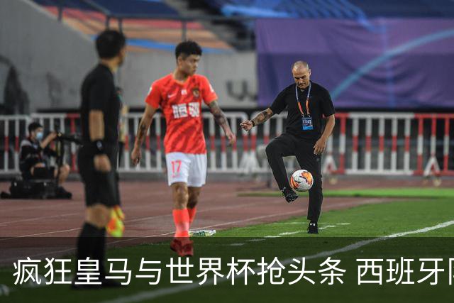 疯狂皇马与世界杯抢头条 西班牙队终又有了他们一席？
