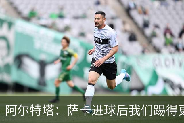 阿尔特塔：萨卡进球后我们踢得更舒服